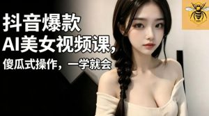 抖音爆款AI美女视频课,傻瓜式操作,一学就会,1个小就能上手| 鹿鸣网创