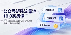 公众号矩阵流量池10.0实战课｜搜一搜关键词排名、AI批量写文、多账号合规运营、流量主多元变现全体系教程| 鹿鸣网创