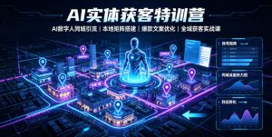 AI实体获客特训营|AI数字人同城引流、本地矩阵搭建、爆款文案优化全域获客实战课| 鹿鸣网创