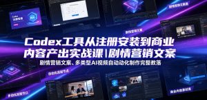 Codex工具从注册安装到商业内容产出实战课|剧情营销文案、多类型AI视频自动化制作完整落地教程| 鹿鸣网创