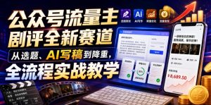 公众号流量主剧评全新赛道，从选题、AI写稿到降重，全流程实战教学| 鹿鸣网创