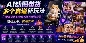 AI动图带货多个赛道新玩法，零基础也能学会的短视频带货课，轻松上手，快速变现| 鹿鸣网创