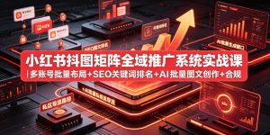 小红书抖图矩阵全域推广系统实战课|多账号批量布局+SEO关键词排名+AI批量图文创作+合规私域导流完整落地教程| 鹿鸣网创
