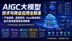 AIGC大模型技术与商业应用全解课|产业趋势、底层架构、MaaS商业模式、全行业场景落地实战教程| 鹿鸣网创