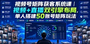 视频号矩阵获客系统课|视频+直播双引擎布局,单人搭建50账号矩阵玩法,流量入池、搜索占位、全域引流沉淀私域全流程教学| 鹿鸣网创