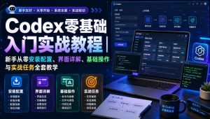Codex零基础入门实战教程|新手从零安装配置、界面详解、基础操作与实战任务全套教学| 鹿鸣网创