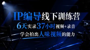 后浪·IP编导线下训练营，6天实录37小时视频+录音，学会拍出人味视频的能力| 鹿鸣网创