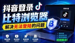抖音登录比特浏览器，解决无法登陆的问题| 鹿鸣网创