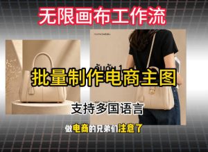 无限画布工作流搭建教程,一键电商主图批量制作,批量下载,支持多国语言| 鹿鸣网创