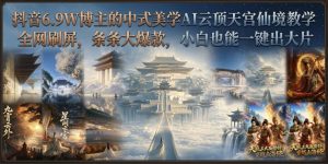 抖音6.9W博主的中式美学AI云顶天宫仙境教学,全网刷屏,条条大爆款,小白也能一键出大片| 鹿鸣网创