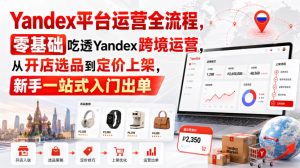 Yandex平台运营全流程,零基础吃透Yandex跨境运营,从开店选品到定价上架,新手一站式入门出单| 鹿鸣网创