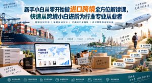 新手小白从零开始做进口跨境全方位解读课,快速从跨境小白进阶为行业专业从业者| 鹿鸣网创