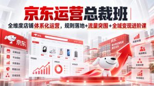 京东运营总裁班|全维度店铺体系化运营,规则落地+流量突围+全域变现进阶课| 鹿鸣网创
