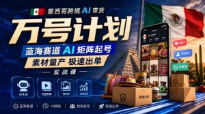 墨西哥跨境AI带货万号计划，蓝海赛道AI矩阵起号，素材量产极速出单实战课| 鹿鸣网创