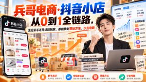 【无水印】兵哥电商·抖音小店从0到1全链路，无论新手还是进阶玩家，都能找到落地方法，少走弯路（更新9月）| 鹿鸣网创