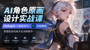 AI角色原画设计实战课|Holopix AI智能创作+PS手绘精修,零基础游戏美术全流程教学| 鹿鸣网创