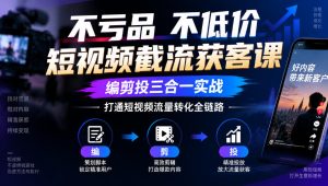 不亏品不低价短视频截流获客课，编剪投三合一实战，打通短视频流量转化全链路| 鹿鸣网创