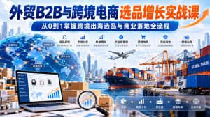 外贸B2B与跨境电商选品增长实战课，从0到1掌握跨境出海选品与商业落地全流程| 鹿鸣网创