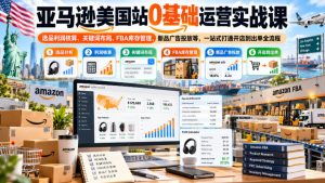 亚马逊美国站0基础运营实战课|选品利润核算、关键词布局、FBA库存管理、新品广告投放等,一站式打通开店到出单全流程| 鹿鸣网创
