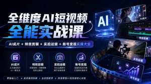 全维度AI短视频全能实战课，AI成片+特效剪辑+实拍运镜+账号变现实操大全| 鹿鸣网创