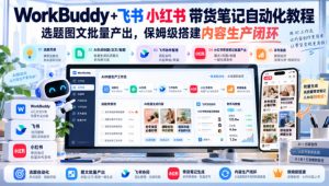 WorkBuddy+飞书小红书带货笔记自动化教程,选题图文批量产出,保姆级搭建内容生产闭环【文档】| 鹿鸣网创