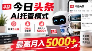 今日头条AI托管模式,每天5分钟,0粉丝就能做,最高月入5000+【揭秘】| 鹿鸣网创