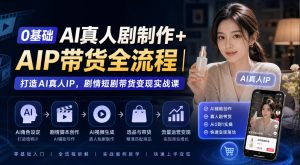 0基础AI真人剧制作+AIP带货全流程｜打造AI真人IP，剧情短剧带货变现实战课| 鹿鸣网创