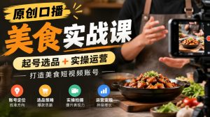原创口播美食实战课，起号选品+实操运营，打造美食短视频账号| 鹿鸣网创