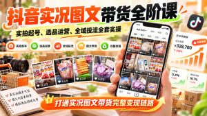 抖音实况图文带货全阶课|实拍起号、选品运营、全域投流全套实操,打通实况图文带货完整变现链路| 鹿鸣网创